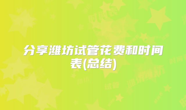 分享潍坊试管花费和时间表(总结)