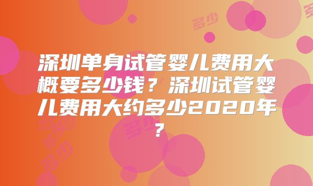 深圳单身试管婴儿费用大概要多少钱？深圳试管婴儿费用大约多少2020年？