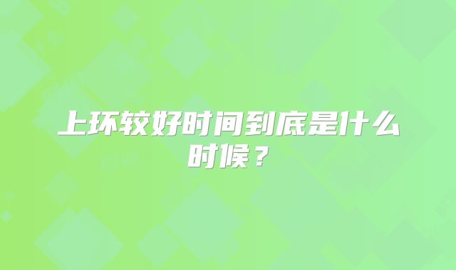 上环较好时间到底是什么时候？