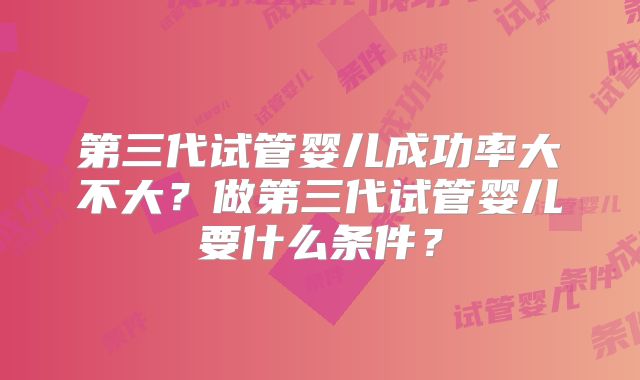 第三代试管婴儿成功率大不大?做第三代试管婴儿要什么条件?