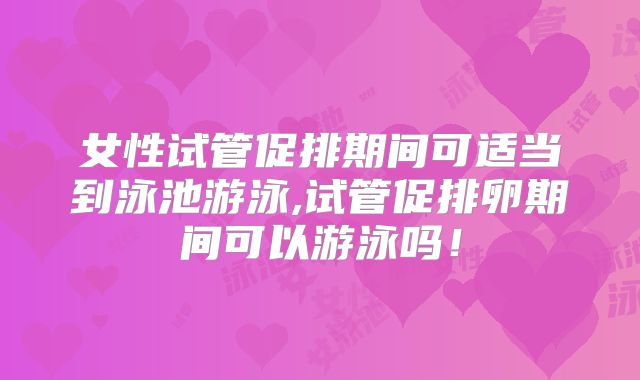 女性试管促排期间可适当到泳池游泳,试管促排卵期间可以游泳吗!