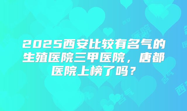 2025西安比较有名气的生殖医院三甲医院,唐都医院上榜了吗?