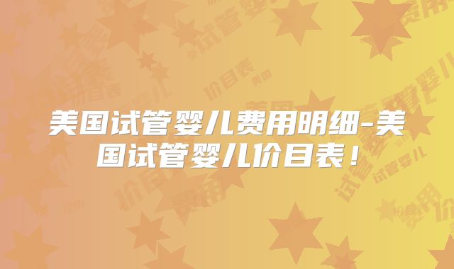 美国试管婴儿费用明细-美国试管婴儿价目表!