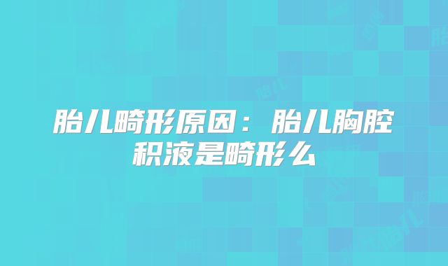 胎儿畸形原因:胎儿胸腔积液是畸形么