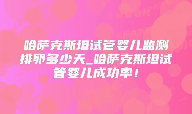 哈萨克斯坦试管婴儿监测排卵多少天_哈萨克斯坦试管婴儿成功率！