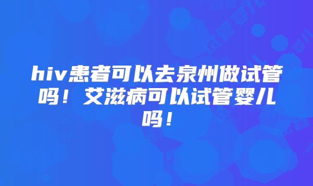 hiv患者可以去泉州做试管吗！艾滋病可以试管婴儿吗！