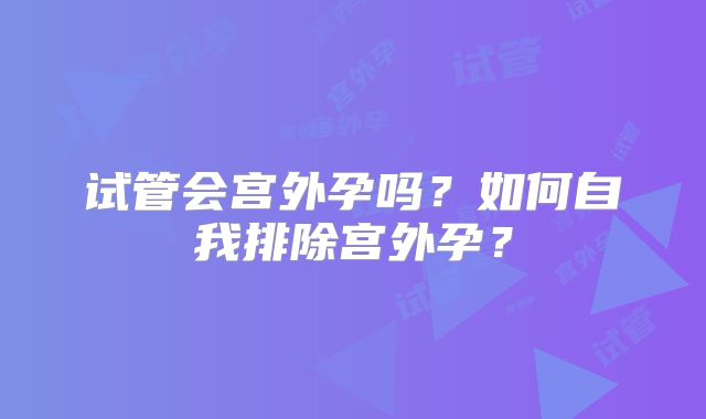 试管会宫外孕吗？如何自我排除宫外孕？