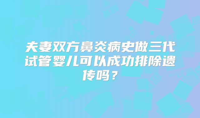 夫妻双方鼻炎病史做三代试管婴儿可以成功排除遗传吗？