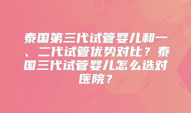 泰国第三代试管婴儿和一、二代试管优势对比?泰国三代试管婴儿怎么选对医院?