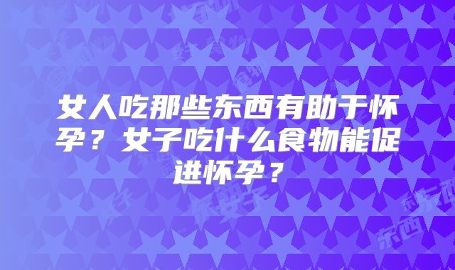 女人吃那些东西有助于怀孕?女子吃什么食物能促进怀孕?