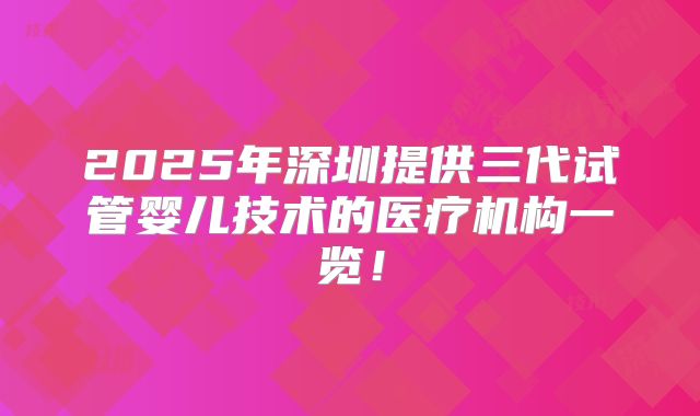 2025年深圳提供三代试管婴儿技术的医疗机构一览!