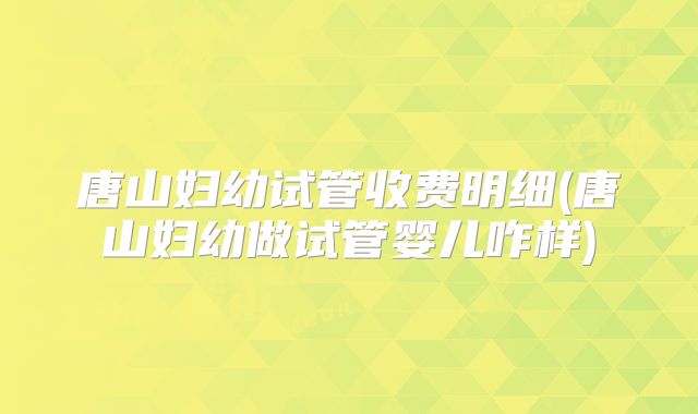 唐山妇幼试管收费明细(唐山妇幼做试管婴儿咋样)