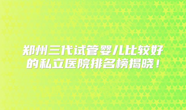 郑州三代试管婴儿比较好的私立医院排名榜揭晓!