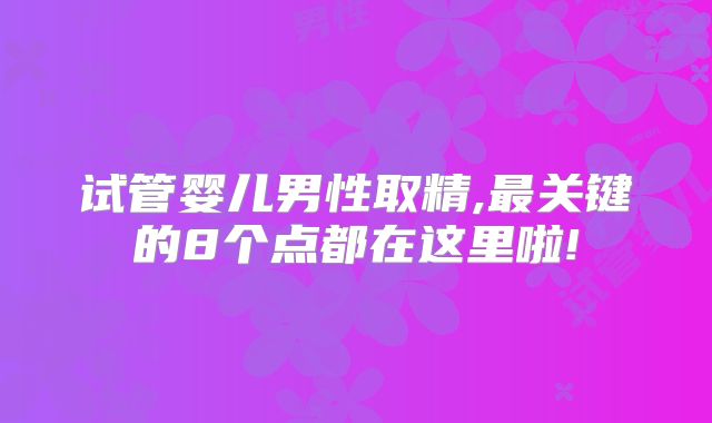 试管婴儿男性取精,最关键的8个点都在这里啦!