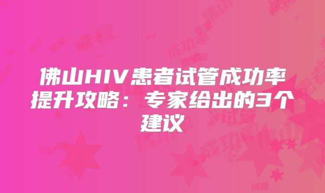 佛山HIV患者试管成功率提升攻略：专家给出的3个建议