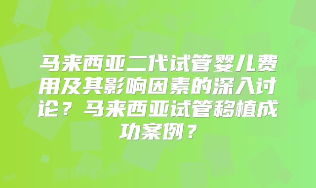 马来西亚二代试管婴儿费用及其影响因素的深入讨论?马来西亚试管移植成功案例?