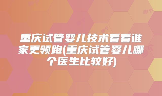 重庆试管婴儿技术看看谁家更领跑(重庆试管婴儿哪个医生比较好)