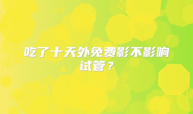 吃了十天外免费影不影响试管?