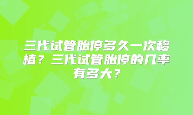 三代试管胎停多久一次移植？三代试管胎停的几率有多大？