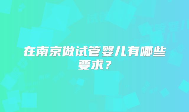 在南京做试管婴儿有哪些要求？