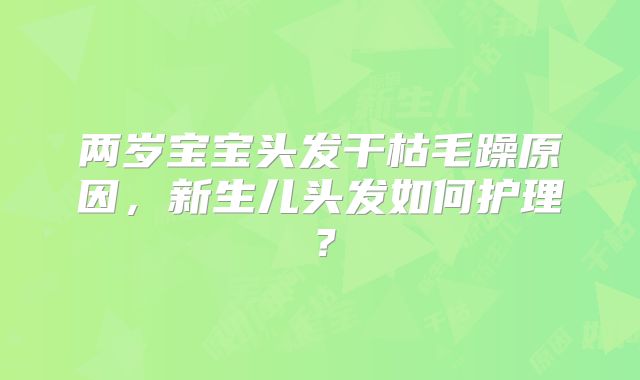 两岁宝宝头发干枯毛躁原因,新生儿头发如何护理?