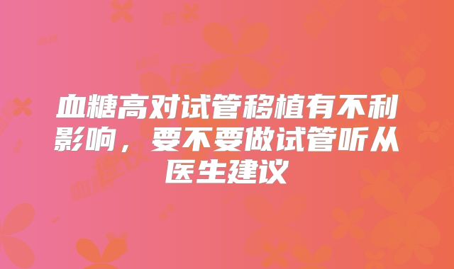 血糖高对试管移植有不利影响，要不要做试管听从医生建议