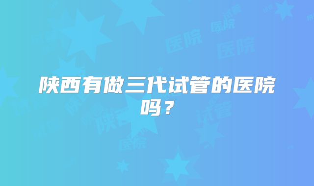 陕西有做三代试管的医院吗?
