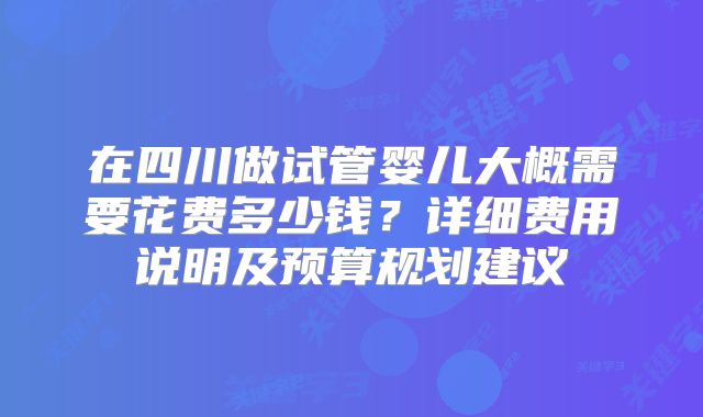 在四川做试管婴儿大概需要花费多少钱?详细费用说明及预算规划建议