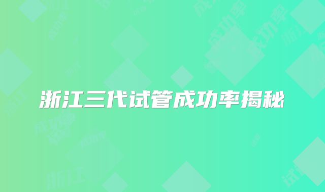 浙江三代试管成功率揭秘