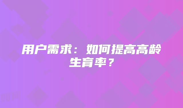 用户需求：如何提高高龄生育率？