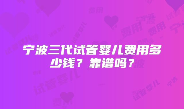 宁波三代试管婴儿费用多少钱?靠谱吗?