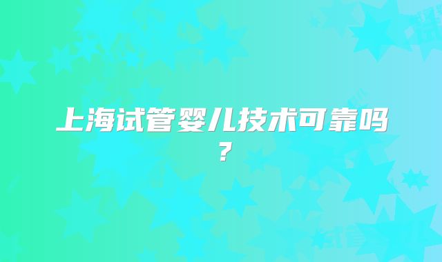 上海试管婴儿技术可靠吗？