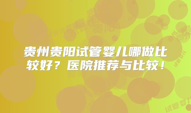 贵州贵阳试管婴儿哪做比较好?医院推荐与比较!