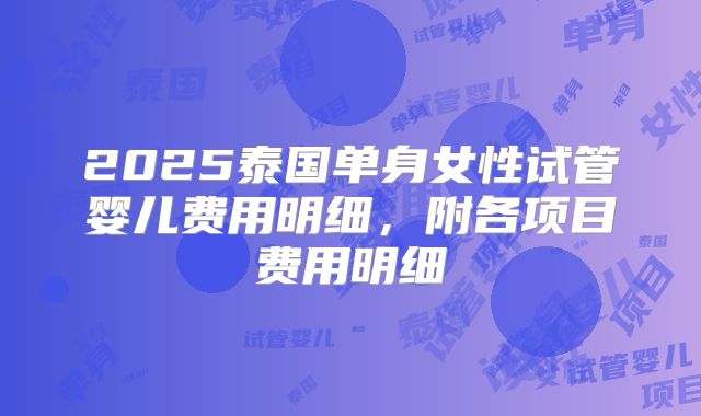 2025泰国单身女性试管婴儿费用明细，附各项目费用明细