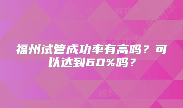 福州试管成功率有高吗?可以达到60%吗?