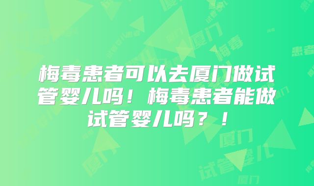 梅毒患者可以去厦门做试管婴儿吗!梅毒患者能做试管婴儿吗?!