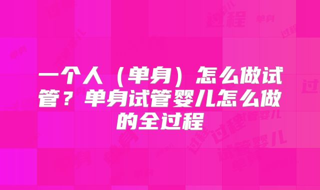 一个人（单身）怎么做试管？单身试管婴儿怎么做的全过程