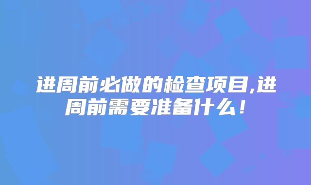 进周前必做的检查项目,进周前需要准备什么！