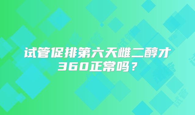 试管促排第六天雌二醇才360正常吗?
