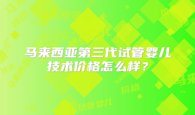 马来西亚第三代试管婴儿技术价格怎么样？