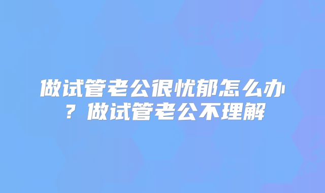 做试管老公很忧郁怎么办？做试管老公不理解