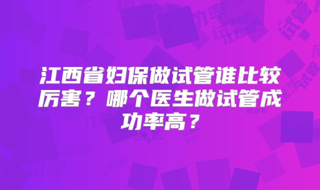 江西省妇保做试管谁比较厉害?哪个医生做试管成功率高?