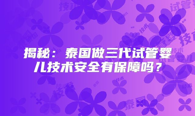 揭秘：泰国做三代试管婴儿技术安全有保障吗？