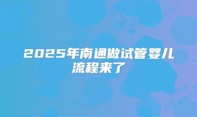 2025年南通做试管婴儿流程来了