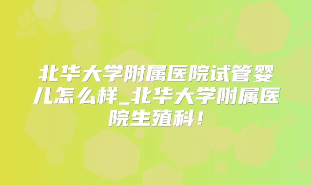 北华大学附属医院试管婴儿怎么样_北华大学附属医院生殖科！