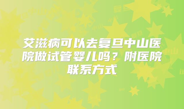 艾滋病可以去复旦中山医院做试管婴儿吗?附医院联系方式
