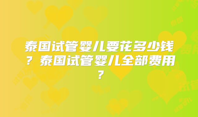 泰国试管婴儿要花多少钱？泰国试管婴儿全部费用？
