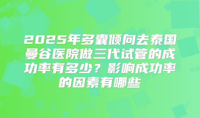 2025年多囊倾向去泰国曼谷医院做三代试管的成功率有多少？影响成功率的因素有哪些