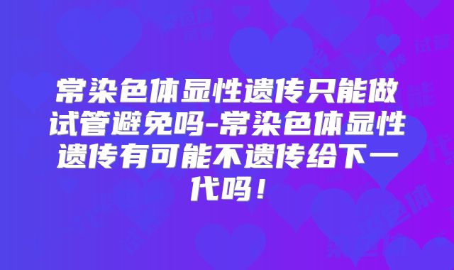 常染色体显性遗传只能做试管避免吗-常染色体显性遗传有可能不遗传给下一代吗！
