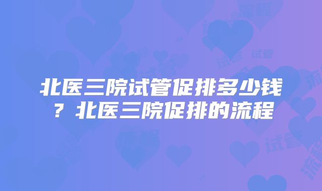 北医三院试管促排多少钱？北医三院促排的流程